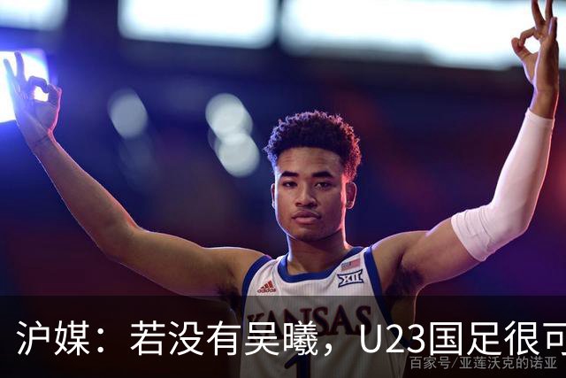 沪媒：若没有吴曦，U23国足很可能阴沟翻船 中国莫德里奇名副其实